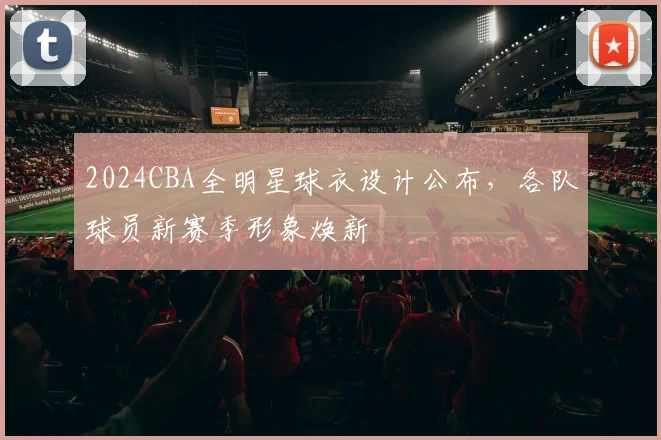 2024CBA全明星球衣设计公布，各队球员新赛季形象焕新