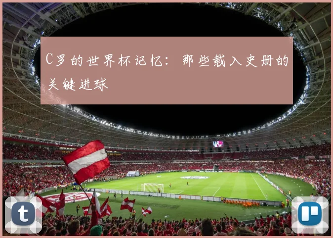 C罗的世界杯记忆：那些载入史册的关键进球