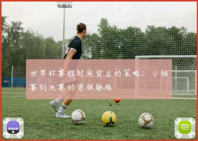 世界杯赛程时间背后的策略:小组赛到决赛的晋级脉络