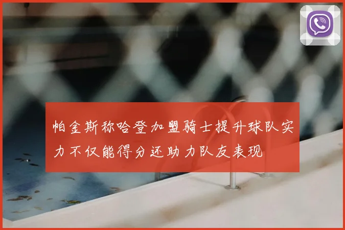帕金斯称哈登加盟骑士提升球队实力不仅能得分还助力队友表现