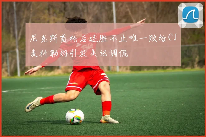 尼克斯首轮后连胜不止唯一败给CJ麦科勒姆引发美记调侃