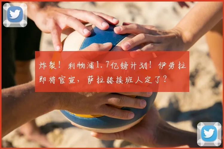 炸裂!利物浦1.7亿镑计划!伊劳拉即将官宣,萨拉赫接班人定了?