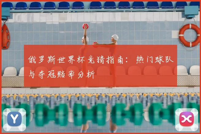 俄罗斯世界杯竞猜指南:热门球队与夺冠赔率分析