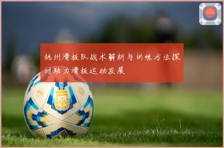 杭州滑板队战术解析与训练方法探讨助力滑板运动发展