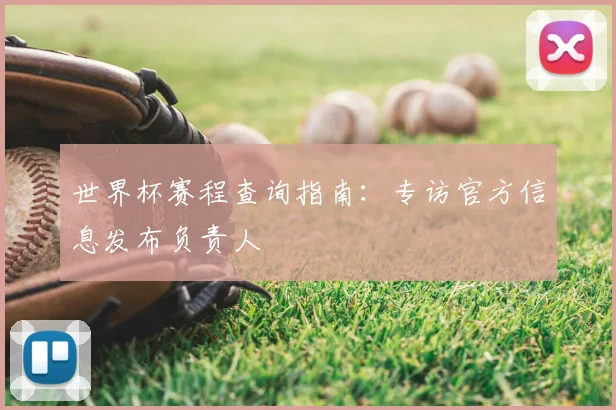 世界杯赛程查询指南：专访官方信息发布负责人