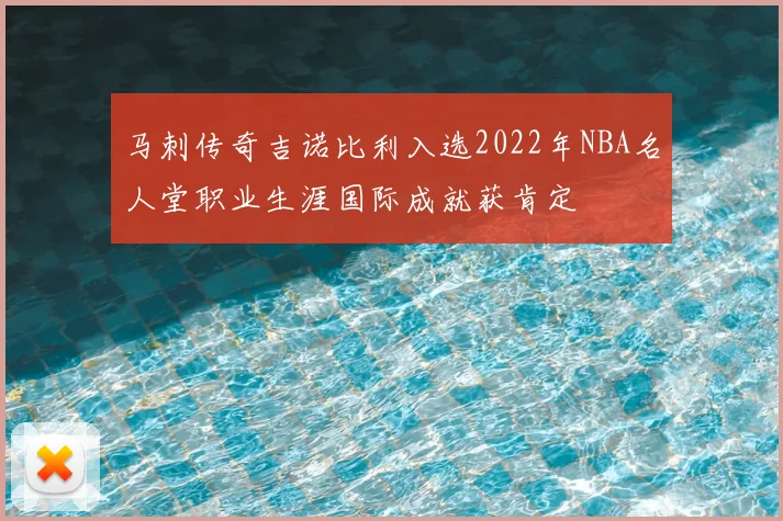 马刺传奇吉诺比利入选2022年NBA名人堂职业生涯国际成就获肯定