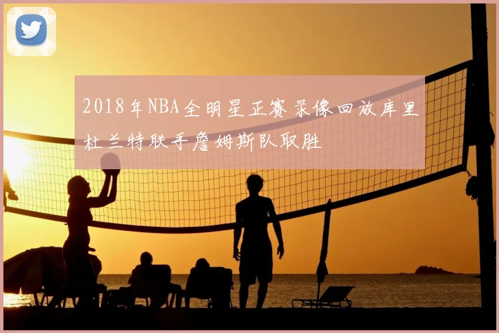 2018年NBA全明星正赛录像回放库里杜兰特联手詹姆斯队取胜