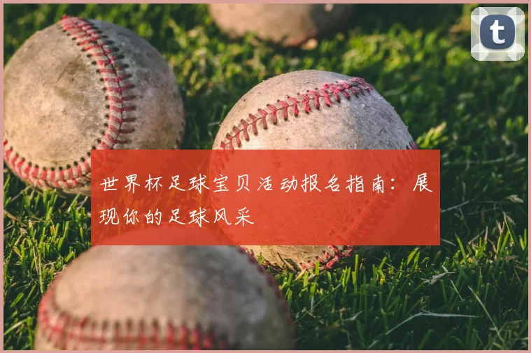 世界杯足球宝贝活动报名指南:展现你的足球风采