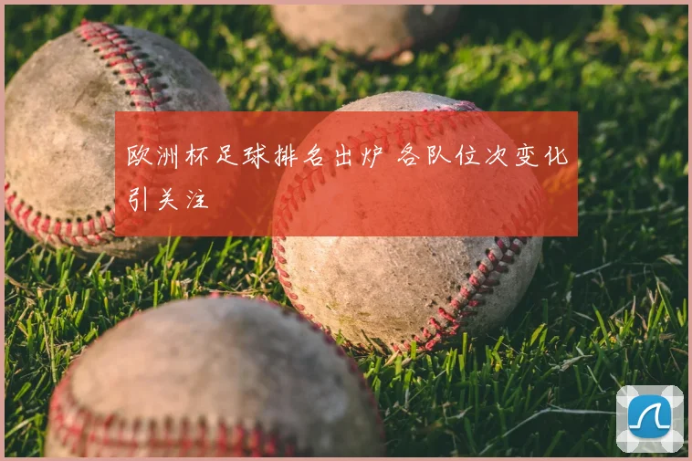 欧洲杯足球排名出炉 各队位次变化引关注