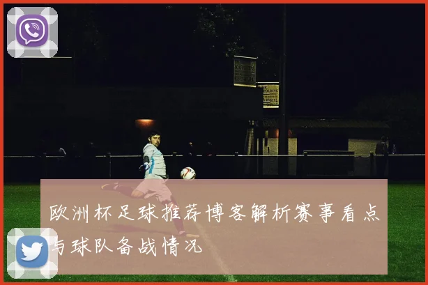 欧洲杯足球推荐博客解析赛事看点与球队备战情况