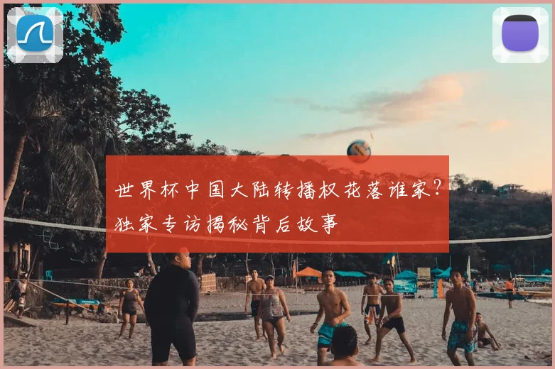 世界杯中国大陆转播权花落谁家？独家专访揭秘背后故事