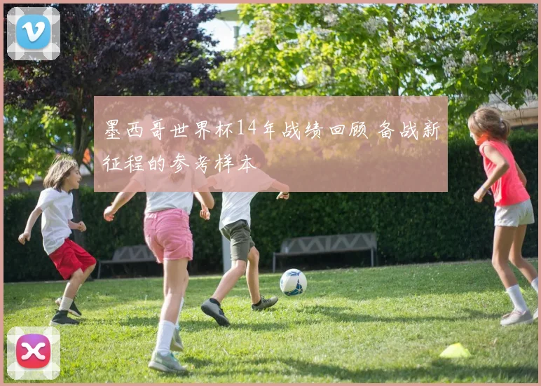 墨西哥世界杯14年战绩回顾 备战新征程的参考样本