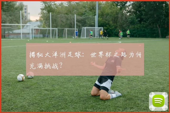 揭秘大洋洲足球：世界杯之路为何充满挑战？