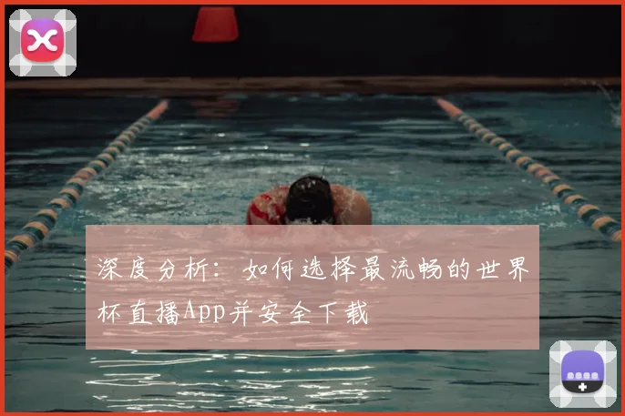 深度分析:如何选择最流畅的世界杯直播App并安全下载