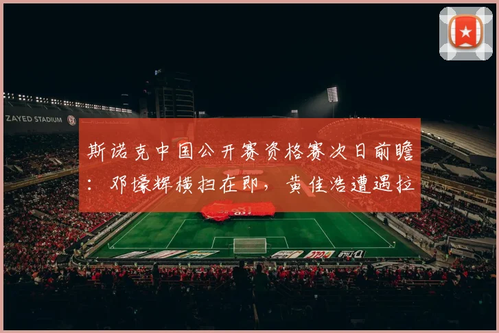 斯诺克中国公开赛资格赛次日前瞻:邓壕辉横扫在即,黄佳浩遭遇拉锯,白雨露陷绝境