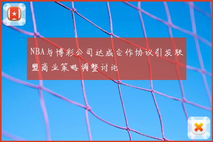 NBA与博彩公司达成合作协议引发联盟商业策略调整讨论