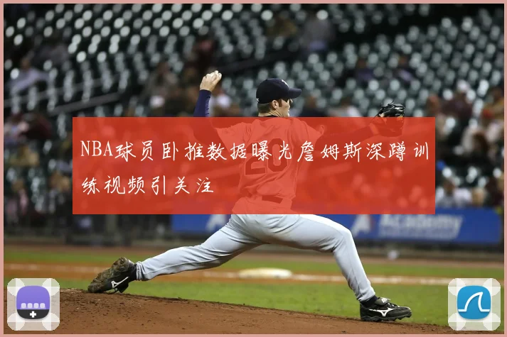 NBA球员卧推数据曝光詹姆斯深蹲训练视频引关注