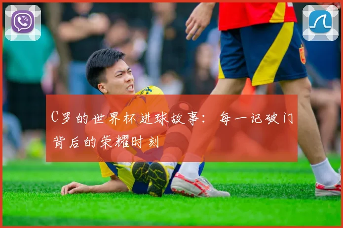 C罗的世界杯进球故事：每一记破门背后的荣耀时刻