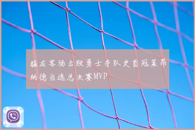 猛龙客场击败勇士夺队史首冠莱昂纳德当选总决赛MVP