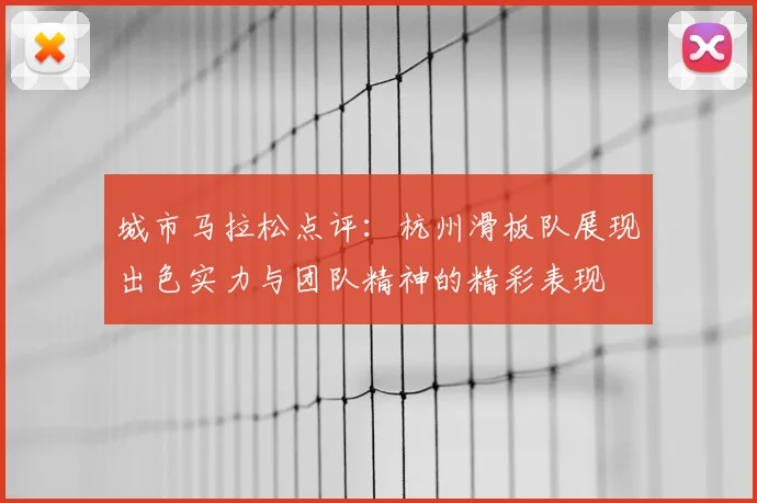 城市马拉松点评:杭州滑板队展现出色实力与团队精神的精彩表现
