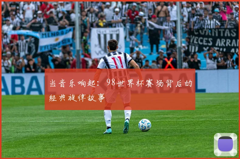 当音乐响起：98世界杯赛场背后的经典旋律故事