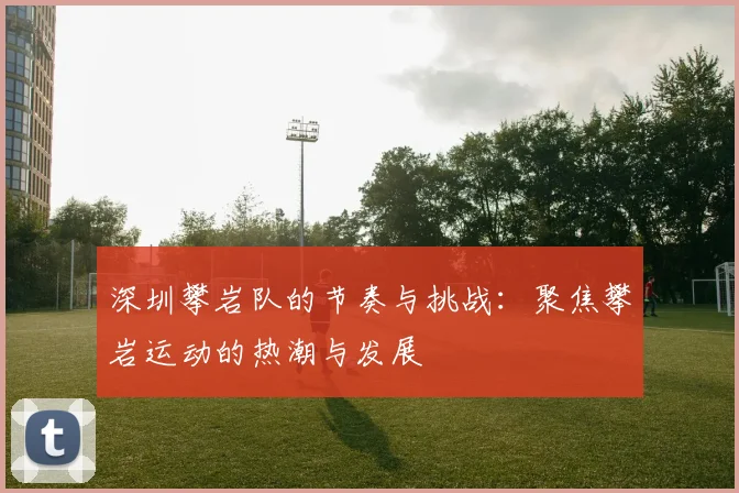 深圳攀岩队的节奏与挑战：聚焦攀岩运动的热潮与发展