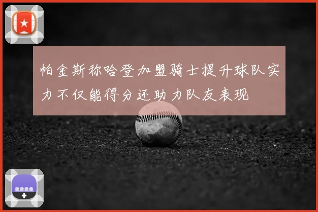 帕金斯称哈登加盟骑士提升球队实力不仅能得分还助力队友表现