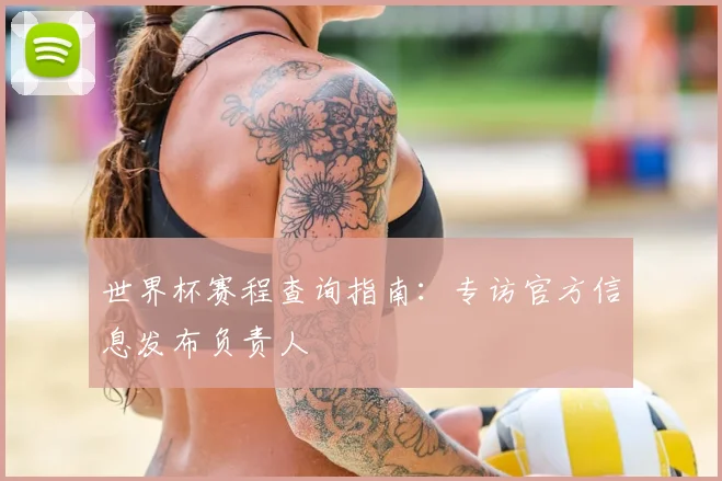 世界杯赛程查询指南：专访官方信息发布负责人