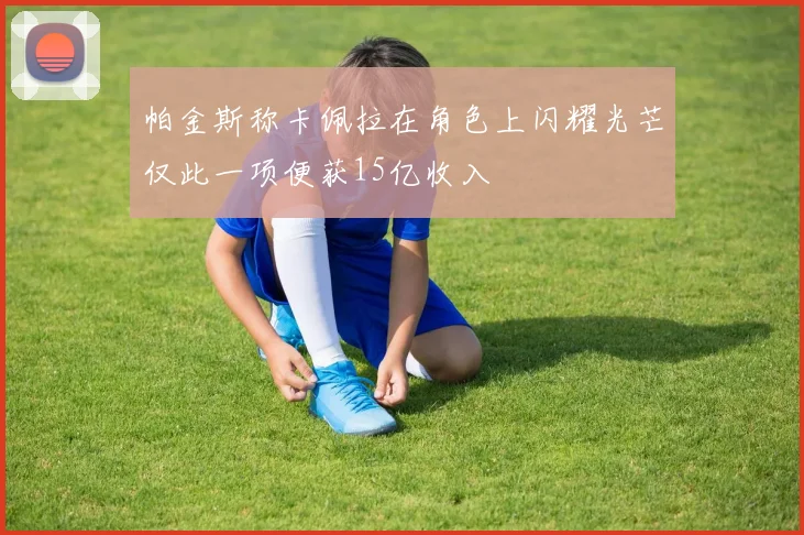 帕金斯称卡佩拉在角色上闪耀光芒仅此一项便获15亿收入