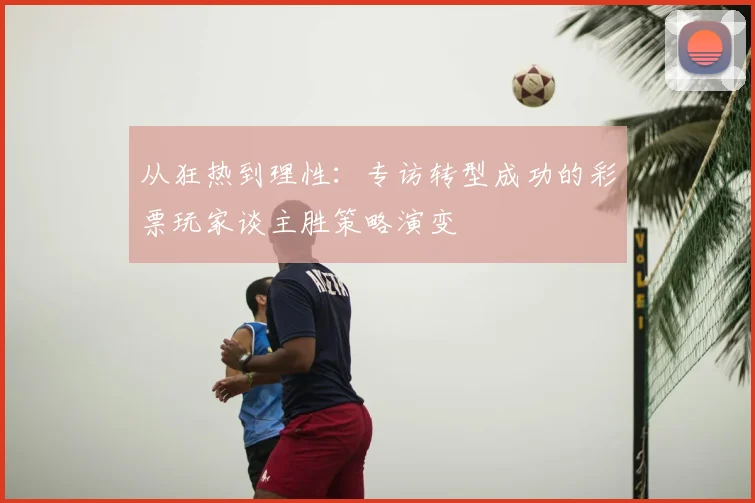 从狂热到理性：专访转型成功的彩票玩家谈主胜策略演变