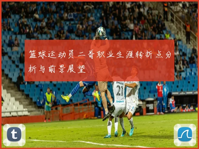 篮球运动员二哥职业生涯转折点分析与前景展望