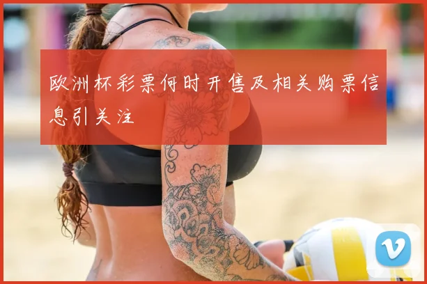 欧洲杯彩票何时开售及相关购票信息引关注