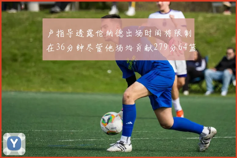 卢指导透露伦纳德出场时间将限制在36分钟尽管他场均贡献279分64篮板37助攻