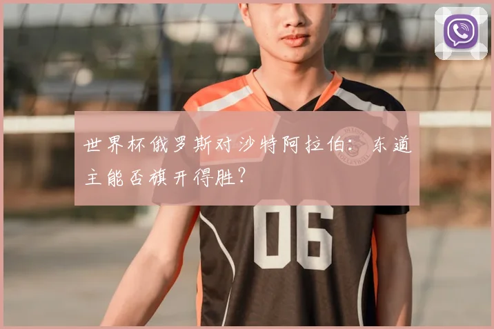 世界杯俄罗斯对沙特阿拉伯:东道主能否旗开得胜?