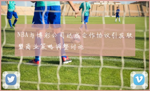 NBA与博彩公司达成合作协议引发联盟商业策略调整讨论