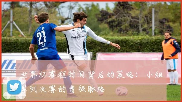 世界杯赛程时间背后的策略：小组赛到决赛的晋级脉络