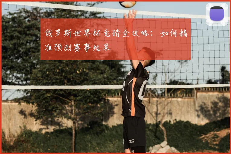 俄罗斯世界杯竞猜全攻略:如何精准预测赛事结果