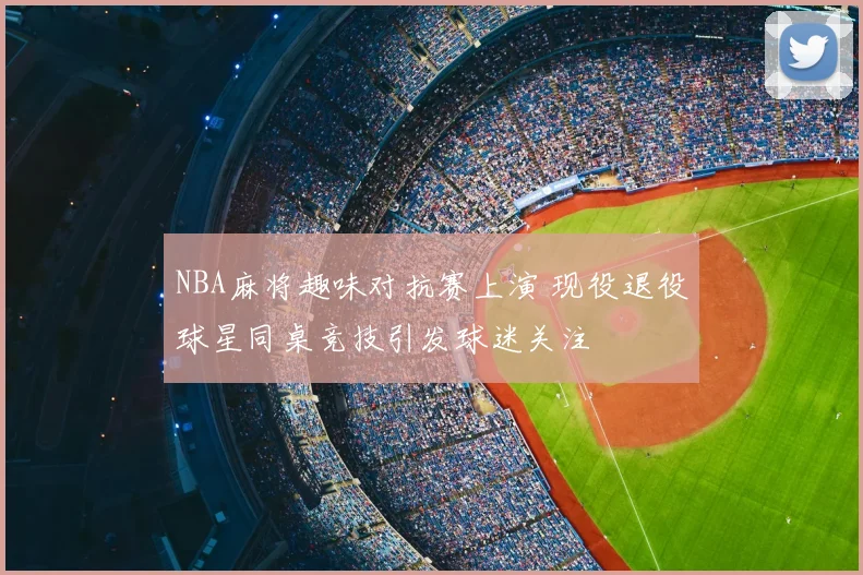 NBA麻将趣味对抗赛上演 现役退役球星同桌竞技引发球迷关注