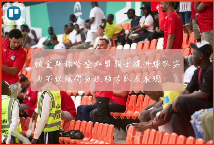 帕金斯称哈登加盟骑士提升球队实力不仅能得分还助力队友表现