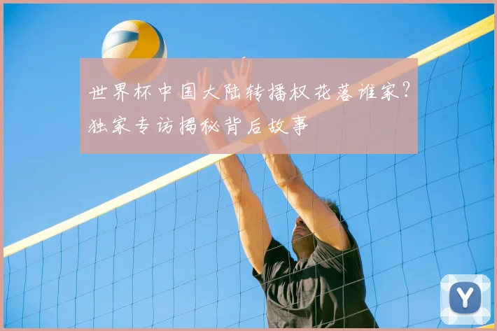 世界杯中国大陆转播权花落谁家？独家专访揭秘背后故事