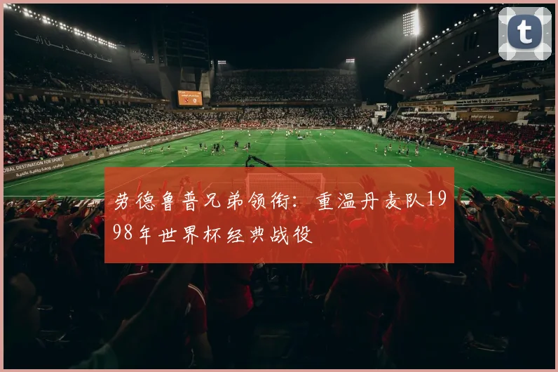 劳德鲁普兄弟领衔:重温丹麦队1998年世界杯经典战役