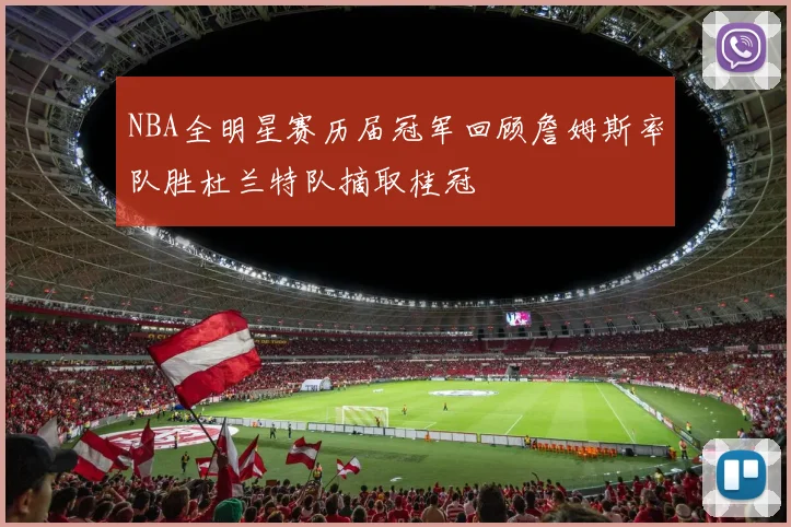 NBA全明星赛历届冠军回顾詹姆斯率队胜杜兰特队摘取桂冠