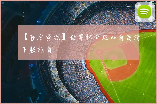 【官方资源】世界杯全场回看高清下载指南