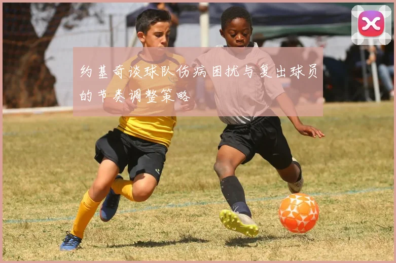 约基奇谈球队伤病困扰与复出球员的节奏调整策略